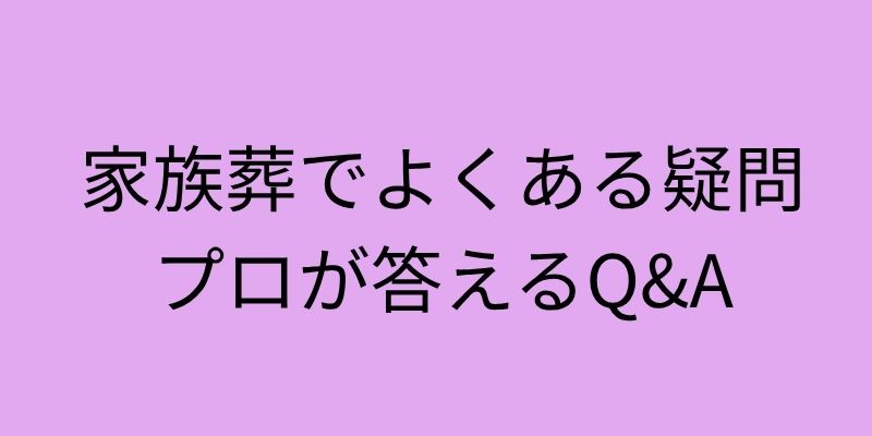 家族葬でよくある疑問プロが答えるQ&A
