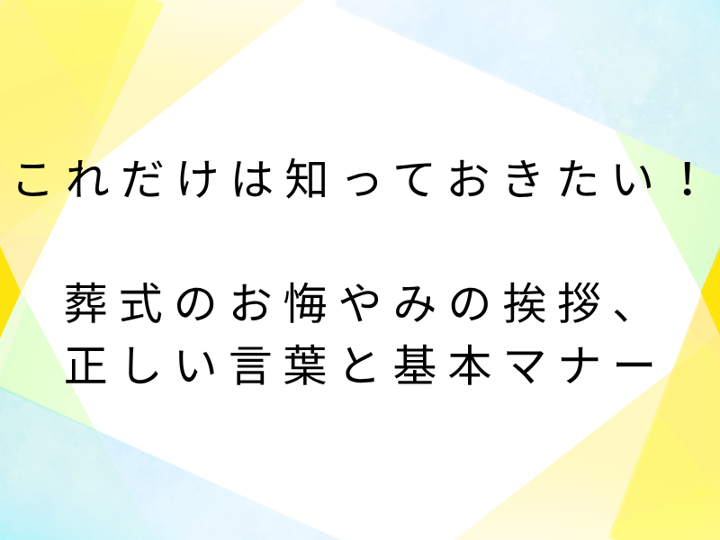 これだけは知っておきたい！葬式のお悔やみの挨拶、正しい言葉と基本マナー